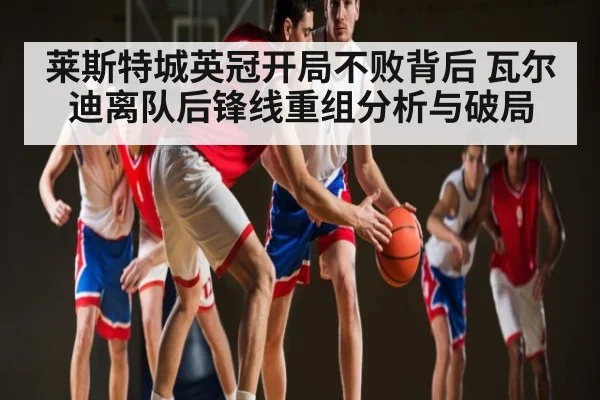 莱斯特城英冠开局不败背后 瓦尔迪离队后锋线重组分析与破局
