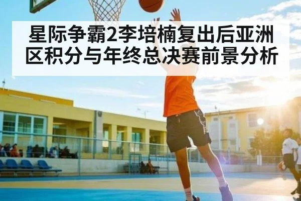 星际争霸2李培楠复出后亚洲区积分与年终总决赛前景分析